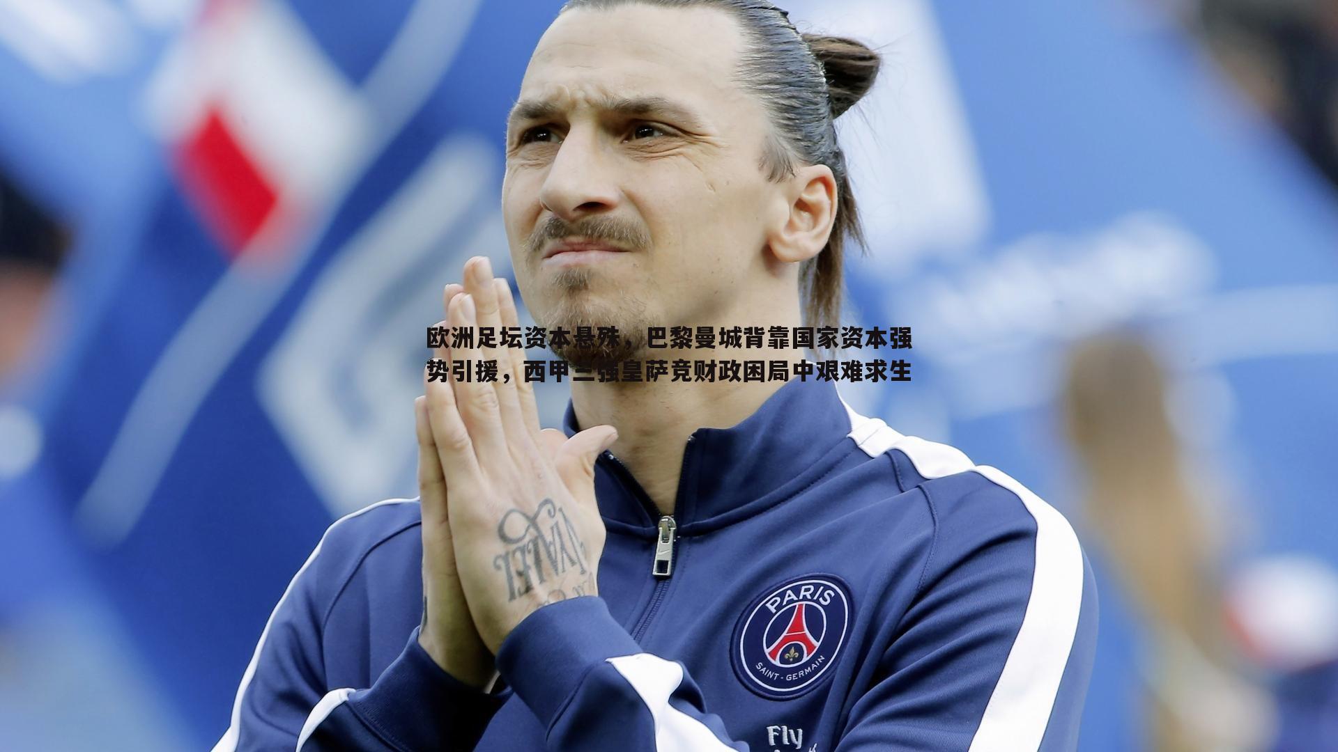 欧洲足坛资本悬殊,巴黎曼城背靠国家资本强势引援,西甲三强皇萨竞财政困局中艰难求生