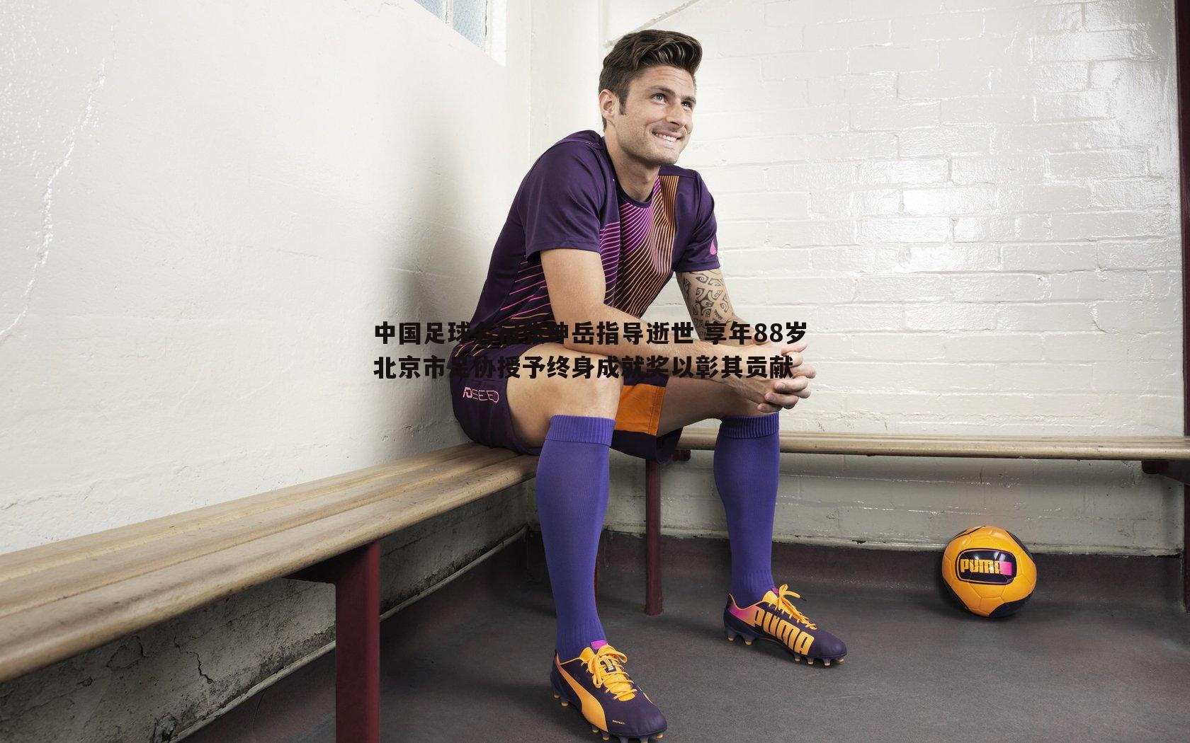 中国足球名宿张坤岳指导逝世 享年88岁 北京市足协授予终身成就奖以彰其贡献