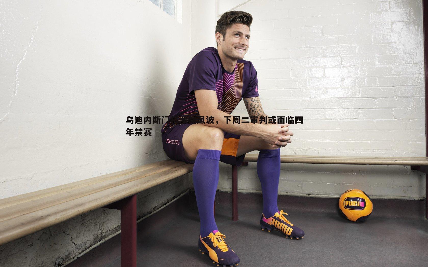 乌迪内斯门将涉赌风波，下周二审判或面临四年禁赛