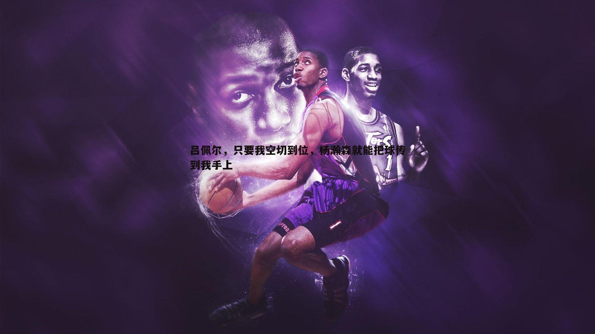 吕佩尔,只要我空切到位,杨瀚森就能把球传到我手上