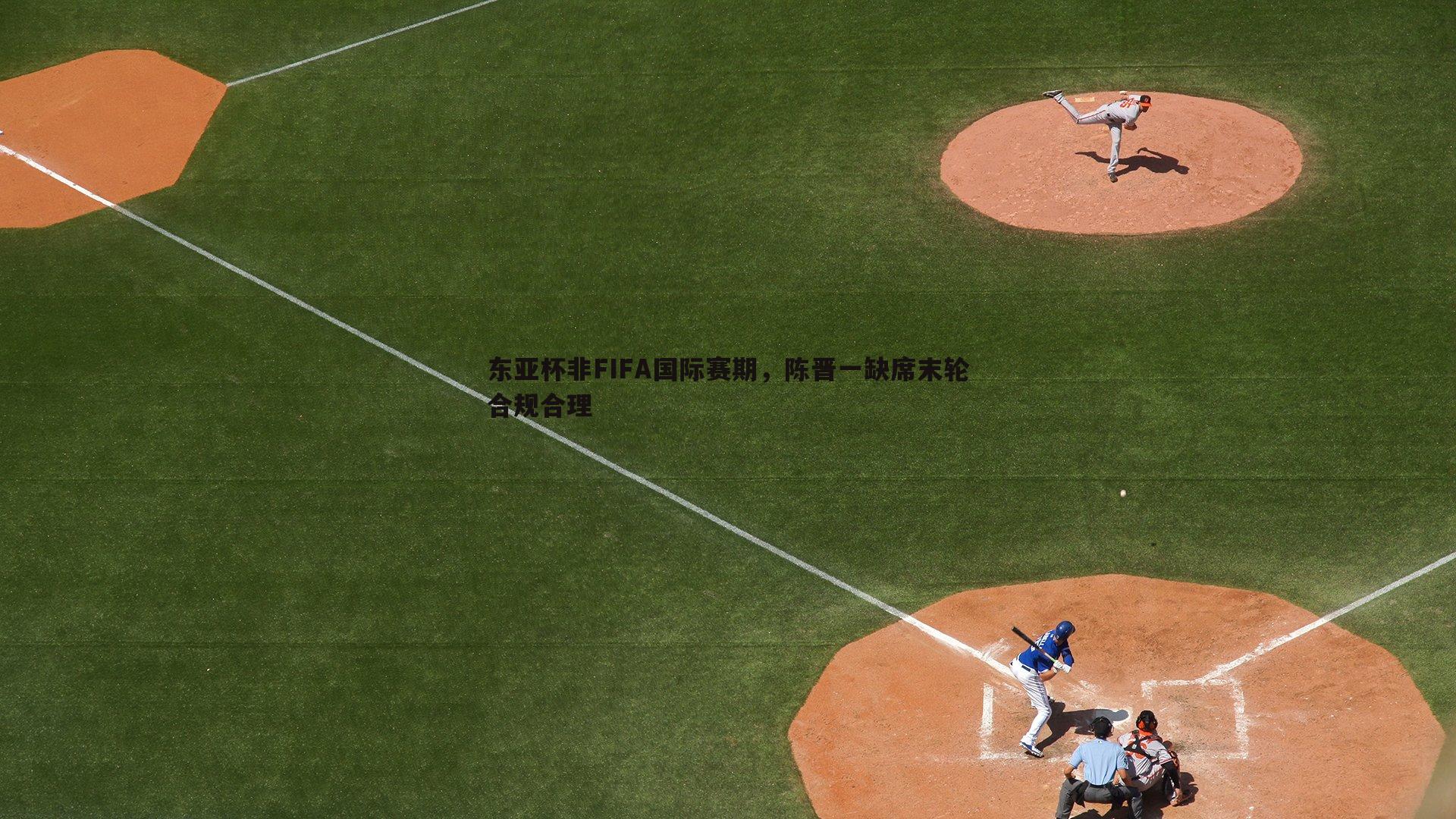 东亚杯非FIFA国际赛期，陈晋一缺席末轮合规合理