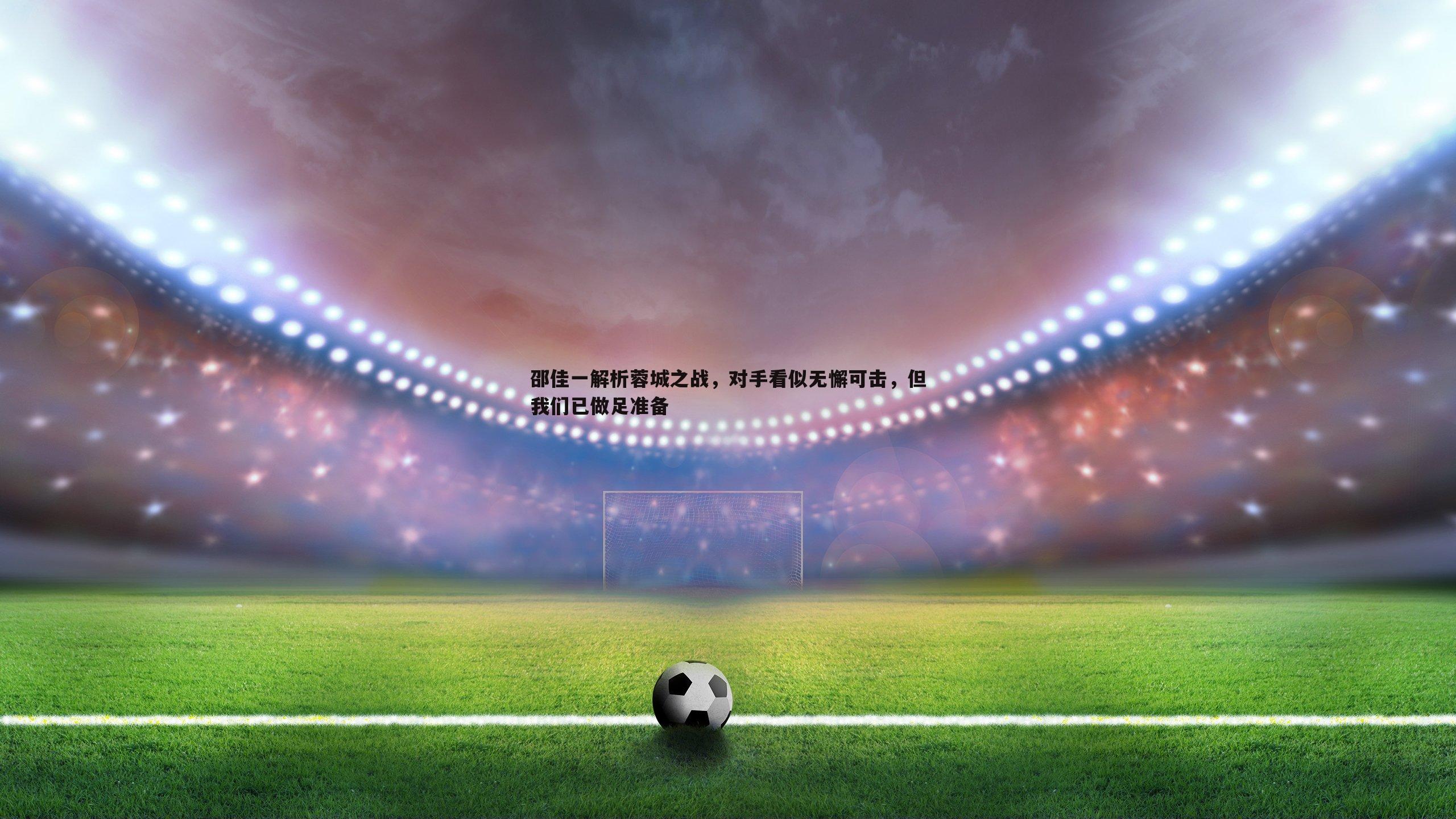 邵佳一解析蓉城之战,对手看似无懈可击,但我们已做足准备