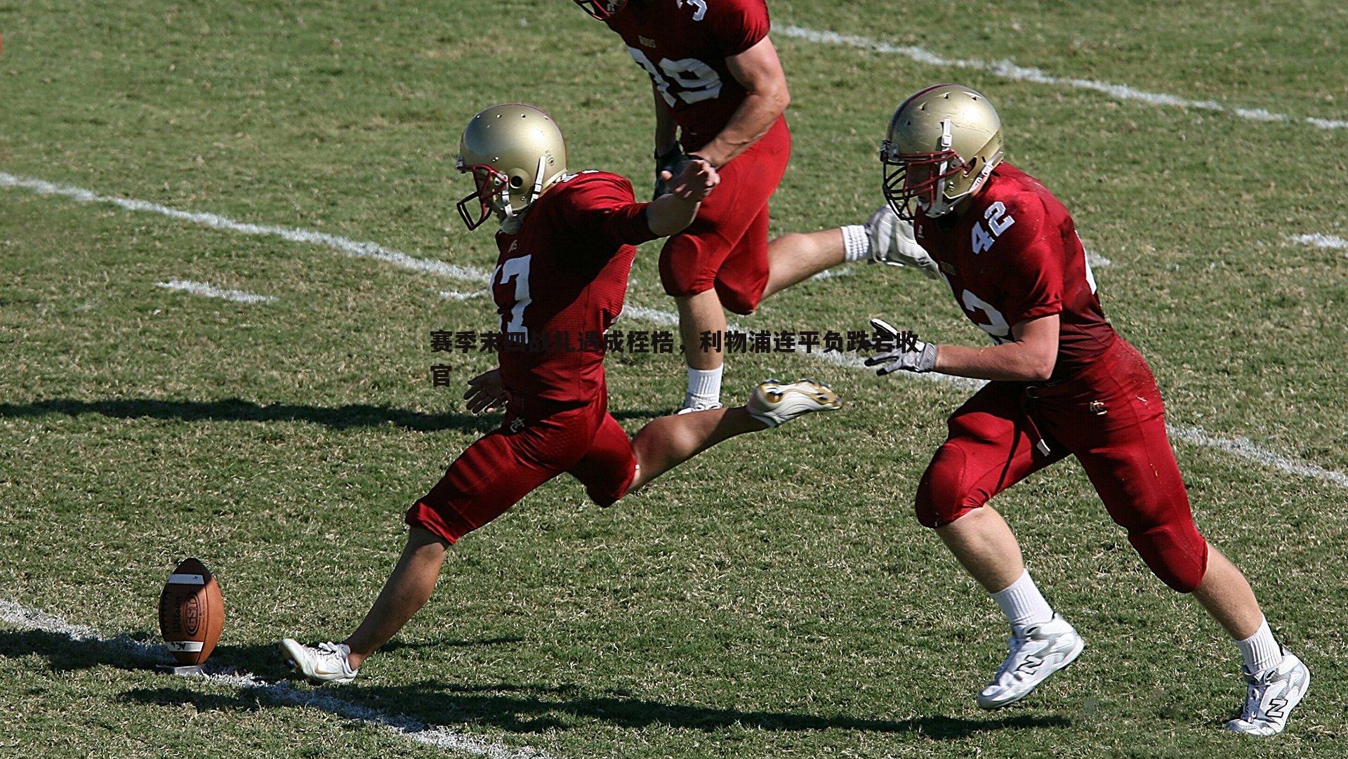 赛季末四战礼遇成桎梏，利物浦连平负跌宕收官