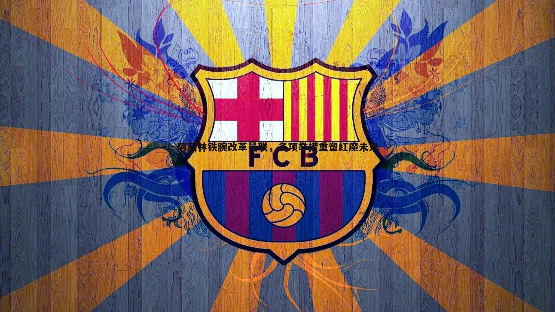 阿莫林铁腕改革曼联,多项举措重塑红魔未来