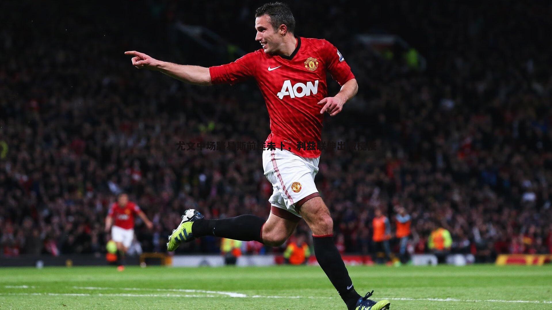 尤文中场路易斯前途未卜,利兹联伸出橄榄枝