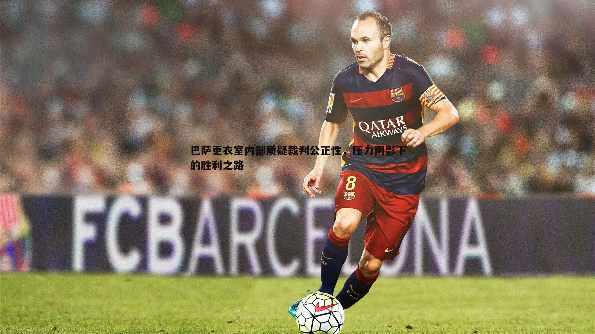 巴萨更衣室内部质疑裁判公正性,压力阴影下的胜利之路