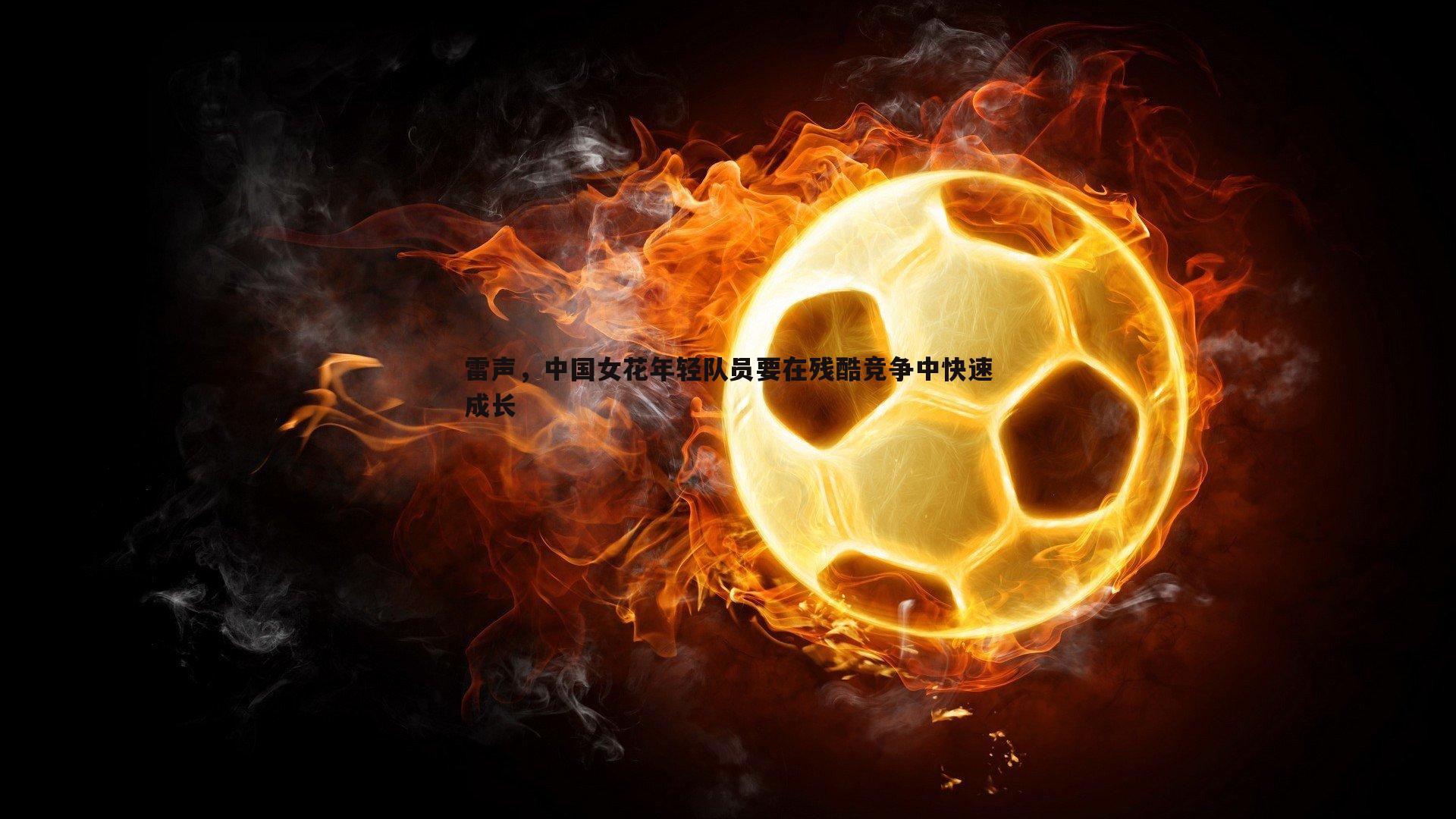 雷声，中国女花年轻队员要在残酷竞争中快速成长